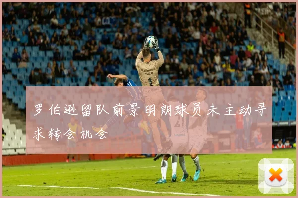 罗伯逊留队前景明朗球员未主动寻求转会机会