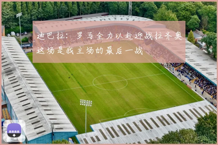迪巴拉：罗马全力以赴迎战拉齐奥这场是我主场的最后一战