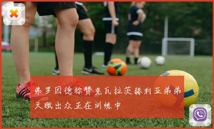 弗罗因德称赞克瓦拉茨赫利亚弟弟天赋出众正在训练中