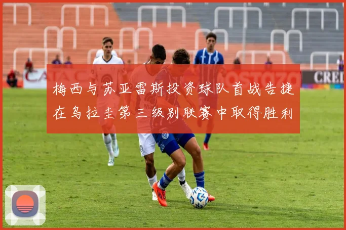梅西与苏亚雷斯投资球队首战告捷在乌拉圭第三级别联赛中取得胜利