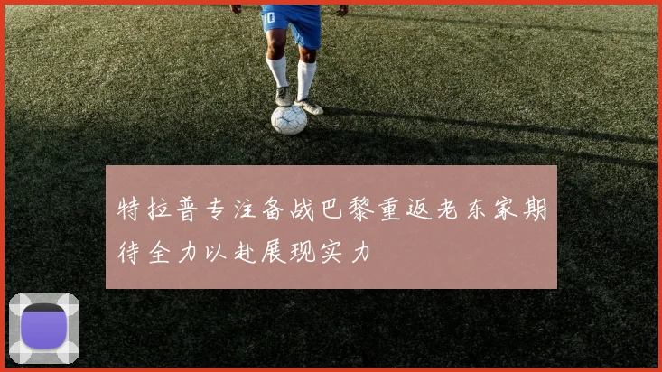 特拉普专注备战巴黎重返老东家期待全力以赴展现实力