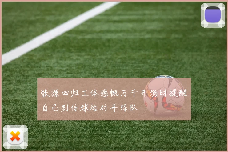 张源回归工体感慨万千开场时提醒自己别传球给对手绿队