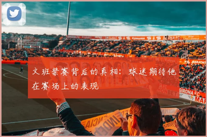 文班禁赛背后的真相：球迷期待他在赛场上的表现
