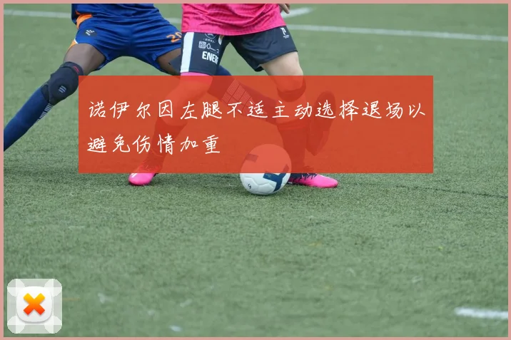 诺伊尔因左腿不适主动选择退场以避免伤情加重