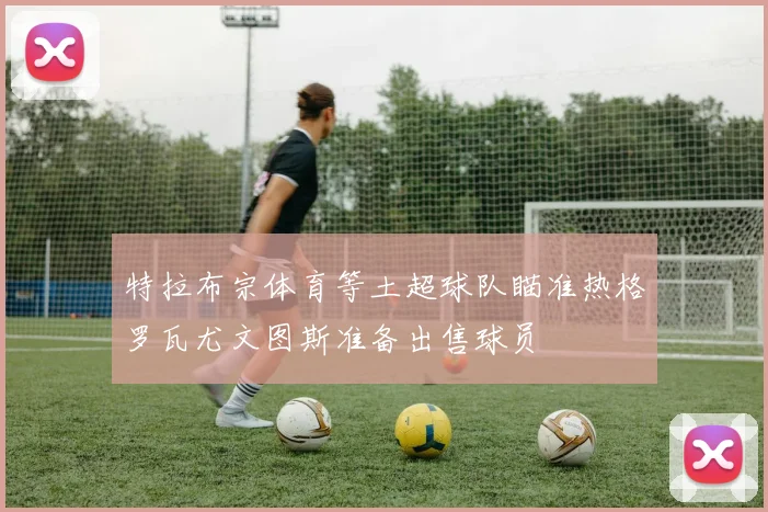 特拉布宗体育等土超球队瞄准热格罗瓦尤文图斯准备出售球员