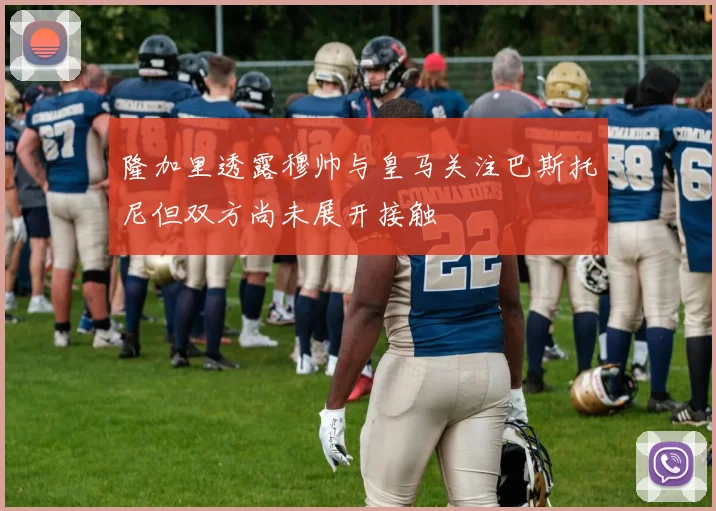 隆加里透露穆帅与皇马关注巴斯托尼但双方尚未展开接触
