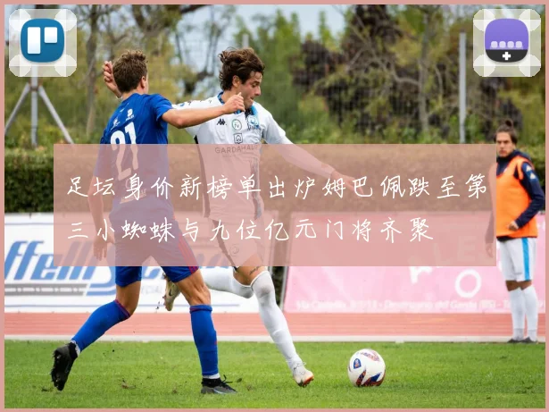 足坛身价新榜单出炉姆巴佩跌至第三小蜘蛛与九位亿元门将齐聚