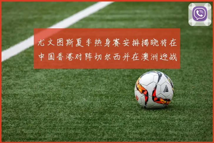 尤文图斯夏季热身赛安排揭晓将在中国香港对阵切尔西并在澳洲迎战国米