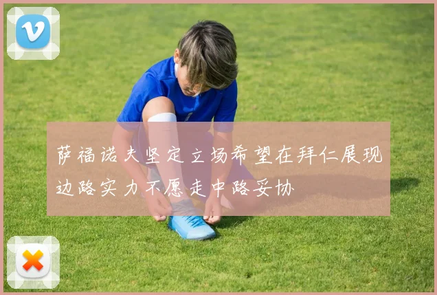 萨福诺夫坚定立场希望在拜仁展现边路实力不愿走中路妥协