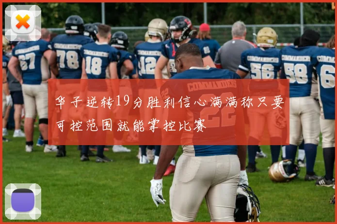华子逆转19分胜利信心满满称只要可控范围就能掌控比赛