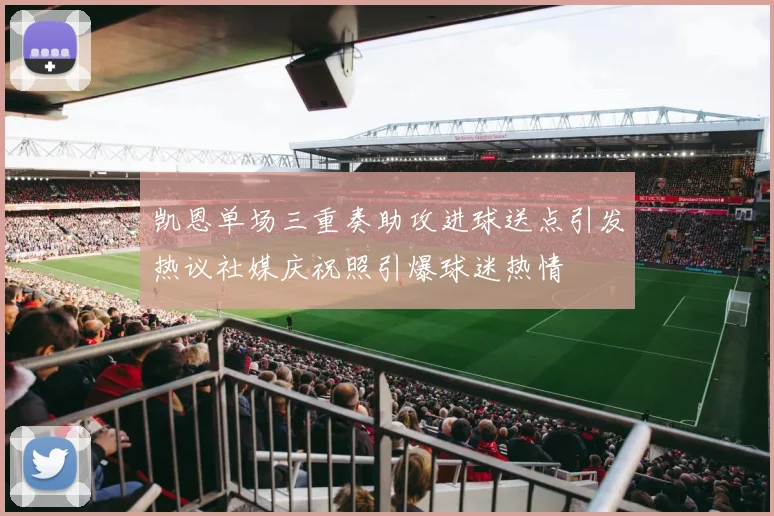 凯恩单场三重奏助攻进球送点引发热议社媒庆祝照引爆球迷热情