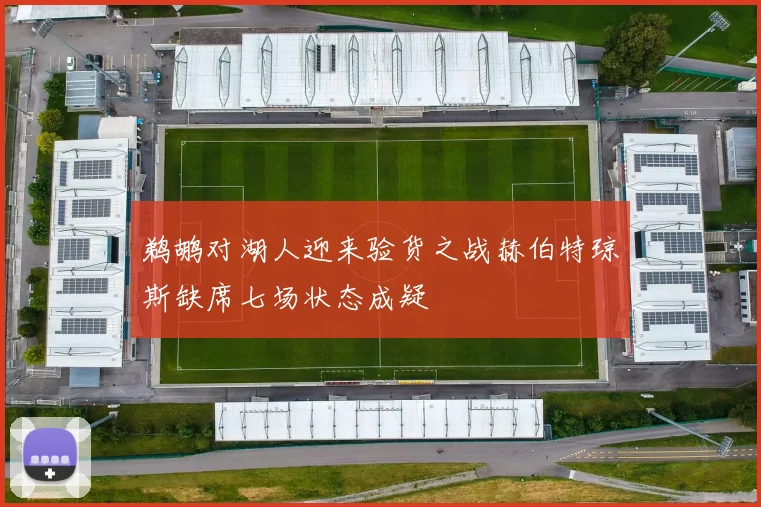 鹈鹕对湖人迎来验货之战赫伯特琼斯缺席七场状态成疑