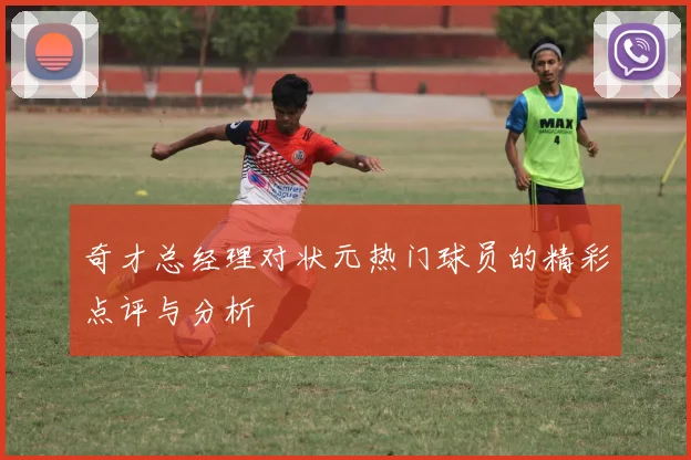 奇才总经理对状元热门球员的精彩点评与分析
