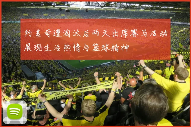 约基奇遭淘汰后两天出席赛马活动展现生活热情与篮球精神
