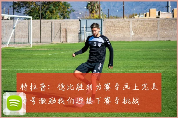 特拉普：德比胜利为赛季画上完美句号激励我们迎接下赛季挑战