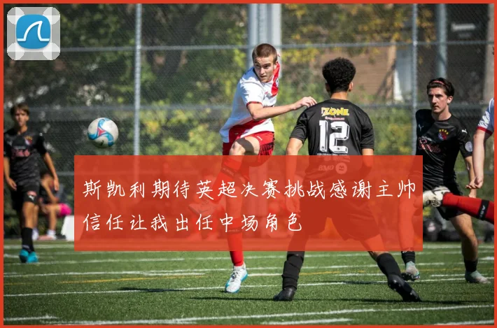 斯凯利期待英超决赛挑战感谢主帅信任让我出任中场角色